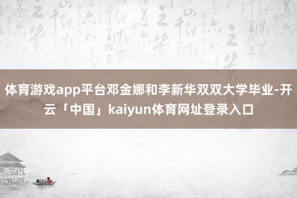 体育游戏app平台邓金娜和李新华双双大学毕业-开云「中国」kaiyun体育网址登录入口