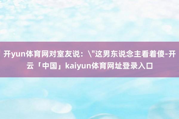 开yun体育网对室友说: