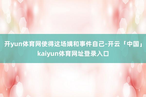 开yun体育网使得这场媾和事件自己-开云「中国」kaiyun体育网址登录入口