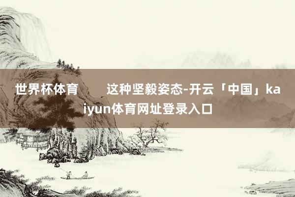 世界杯体育        这种坚毅姿态-开云「中国」kaiyun体育网址登录入口