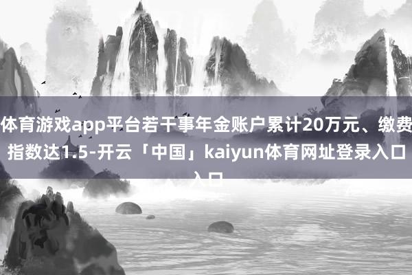 体育游戏app平台若干事年金账户累计20万元、缴费指数达1.5-开云「中国」kaiyun体育网址登录入口