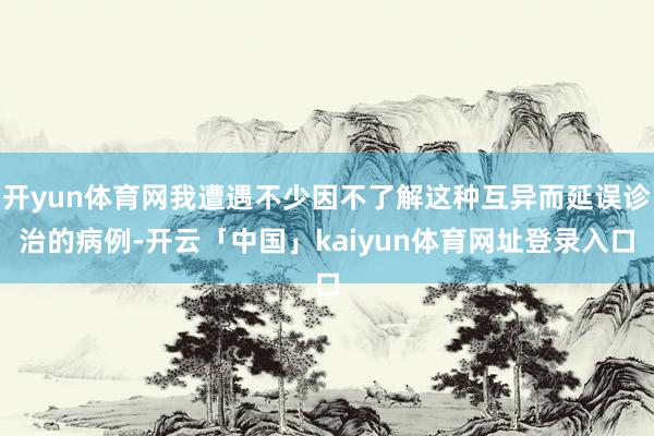 开yun体育网我遭遇不少因不了解这种互异而延误诊治的病例-开云「中国」kaiyun体育网址登录入口