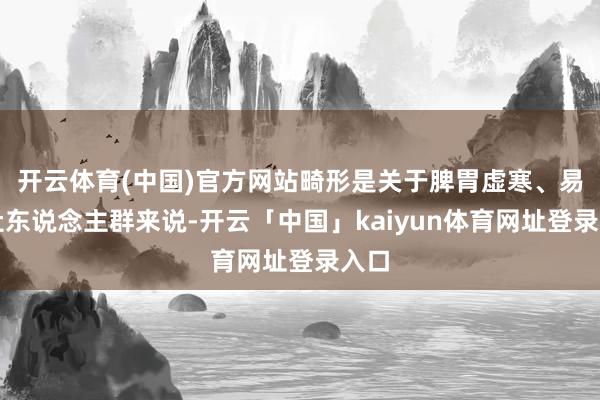 开云体育(中国)官方网站畸形是关于脾胃虚寒、易泻肚东说念主群来说-开云「中国」kaiyun体育网址登录入口