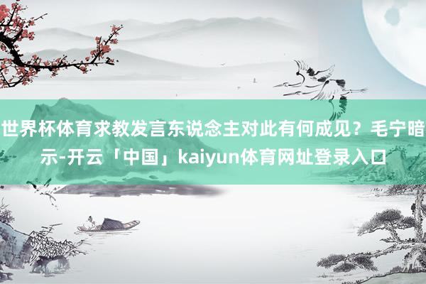 世界杯体育求教发言东说念主对此有何成见？毛宁暗示-开云「中国」kaiyun体育网址登录入口