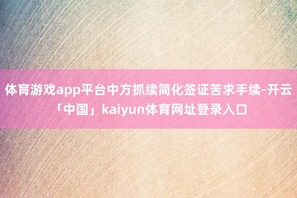 体育游戏app平台中方抓续简化签证苦求手续-开云「中国」kaiyun体育网址登录入口