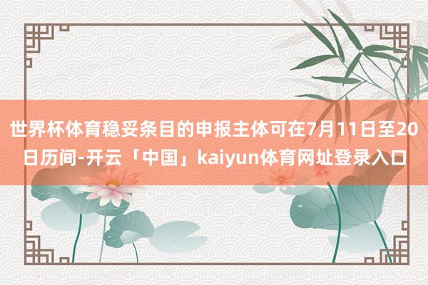 世界杯体育稳妥条目的申报主体可在7月11日至20日历间-开云「中国」kaiyun体育网址登录入口