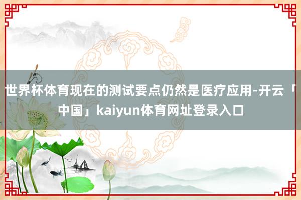 世界杯体育现在的测试要点仍然是医疗应用-开云「中国」kaiyun体育网址登录入口