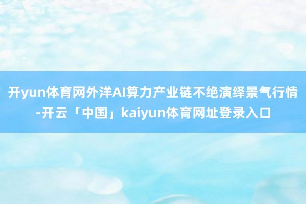 开yun体育网外洋AI算力产业链不绝演绎景气行情-开云「中国」kaiyun体育网址登录入口