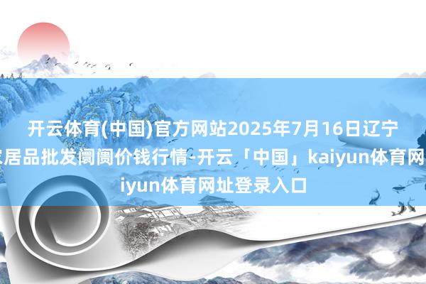 开云体育(中国)官方网站2025年7月16日辽宁鞍山宁远农居品批发阛阓价钱行情-开云「中国」kaiyun体育网址登录入口