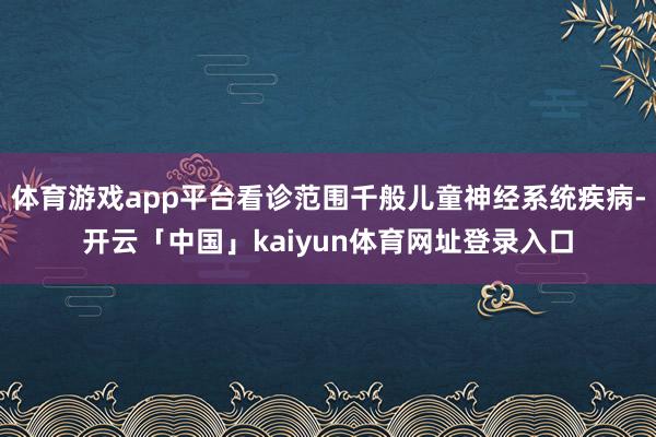 体育游戏app平台看诊范围千般儿童神经系统疾病-开云「中国」kaiyun体育网址登录入口