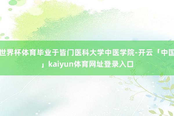 世界杯体育毕业于皆门医科大学中医学院-开云「中国」kaiyun体育网址登录入口