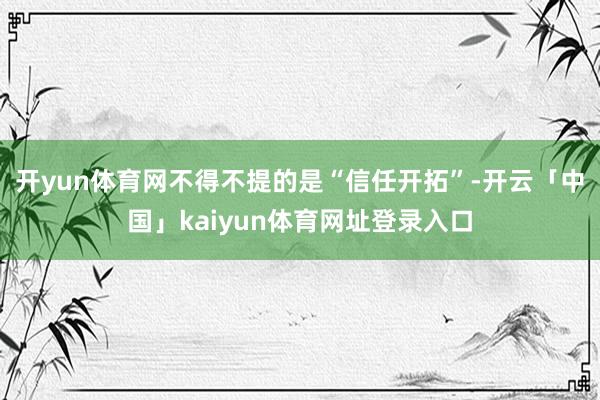 开yun体育网不得不提的是“信任开拓”-开云「中国」kaiyun体育网址登录入口