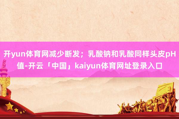 开yun体育网减少断发;乳酸钠和乳酸同样头皮pH值-开云「中国」kaiyun体育网址登录入口