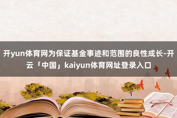 开yun体育网为保证基金事迹和范围的良性成长-开云「中国」kaiyun体育网址登录入口