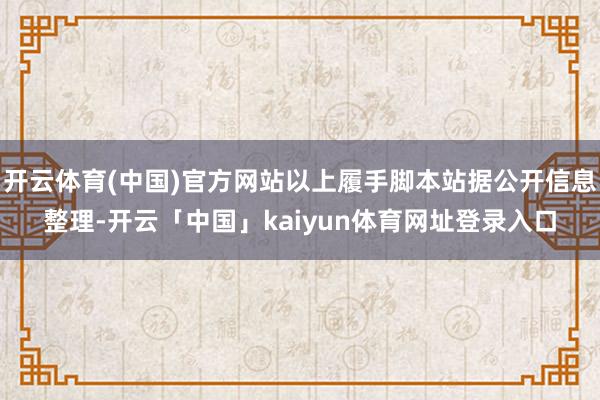 开云体育(中国)官方网站以上履手脚本站据公开信息整理-开云「中国」kaiyun体育网址登录入口