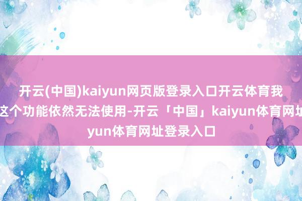 开云(中国)kaiyun网页版登录入口开云体育我方微信中这个功能依然无法使用-开云「中国」kaiyun体育网址登录入口