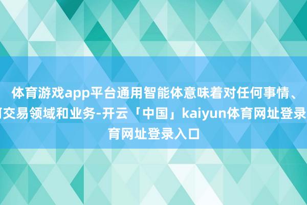 体育游戏app平台通用智能体意味着对任何事情、任何交易领域和业务-开云「中国」kaiyun体育网址登录入口