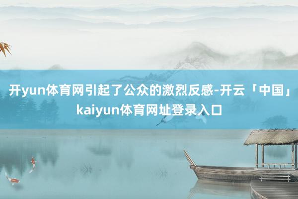 开yun体育网引起了公众的激烈反感-开云「中国」kaiyun体育网址登录入口