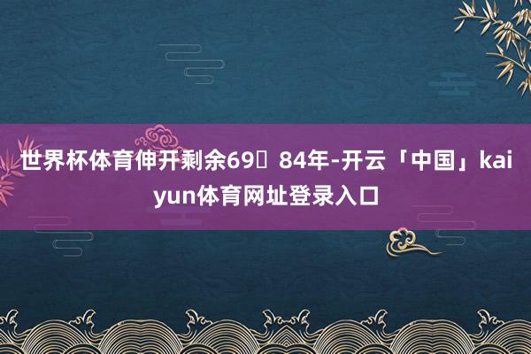 世界杯体育伸开剩余6984年-开云「中国」kaiyun体育网址登录入口
