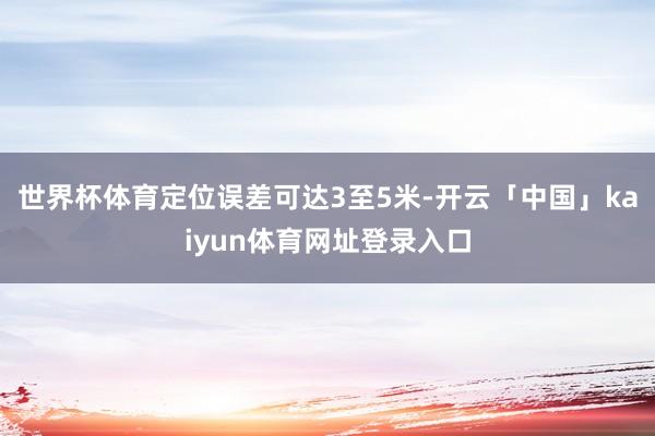 世界杯体育定位误差可达3至5米-开云「中国」kaiyun体育网址登录入口