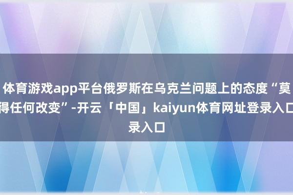体育游戏app平台俄罗斯在乌克兰问题上的态度“莫得任何改变”-开云「中国」kaiyun体育网址登录入口