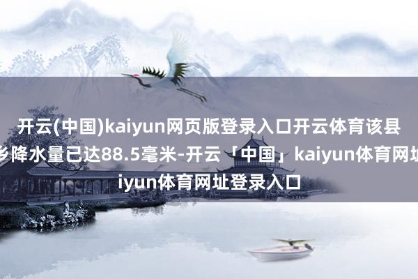 开云(中国)kaiyun网页版登录入口开云体育该县阿力麻土乡降水量已达88.5毫米-开云「中国」kaiyun体育网址登录入口