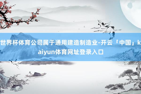 世界杯体育公司属于通用建造制造业-开云「中国」kaiyun体育网址登录入口