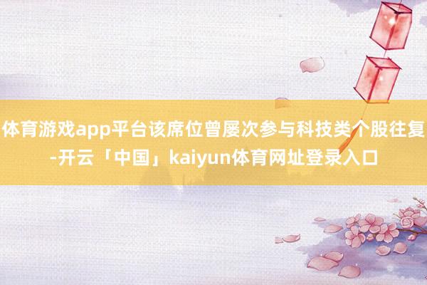 体育游戏app平台该席位曾屡次参与科技类个股往复-开云「中国」kaiyun体育网址登录入口