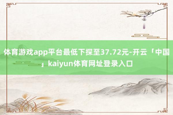 体育游戏app平台最低下探至37.72元-开云「中国」kaiyun体育网址登录入口