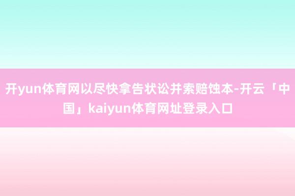 开yun体育网以尽快拿告状讼并索赔蚀本-开云「中国」kaiyun体育网址登录入口