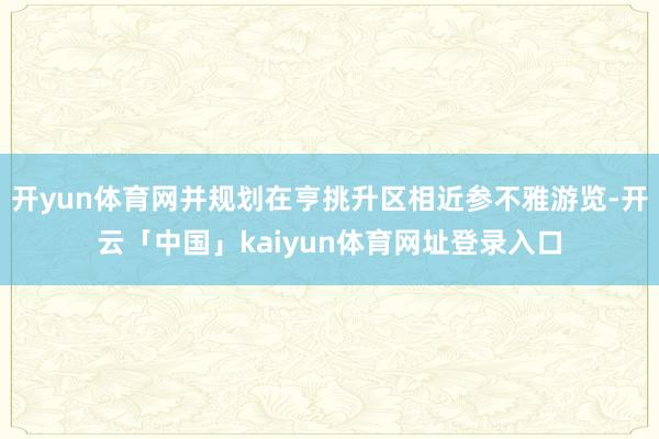 开yun体育网并规划在亨挑升区相近参不雅游览-开云「中国」kaiyun体育网址登录入口