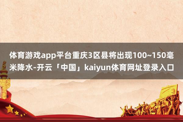 体育游戏app平台重庆3区县将出现100~150毫米降水-开云「中国」kaiyun体育网址登录入口