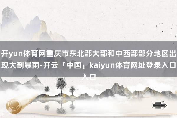 开yun体育网重庆市东北部大部和中西部部分地区出现大到暴雨-开云「中国」kaiyun体育网址登录入口