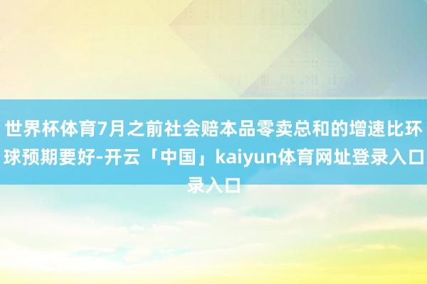 世界杯体育7月之前社会赔本品零卖总和的增速比环球预期要好-开云「中国」kaiyun体育网址登录入口