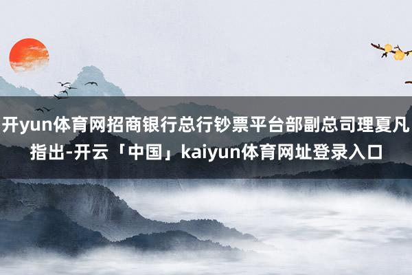 开yun体育网招商银行总行钞票平台部副总司理夏凡指出-开云「中国」kaiyun体育网址登录入口