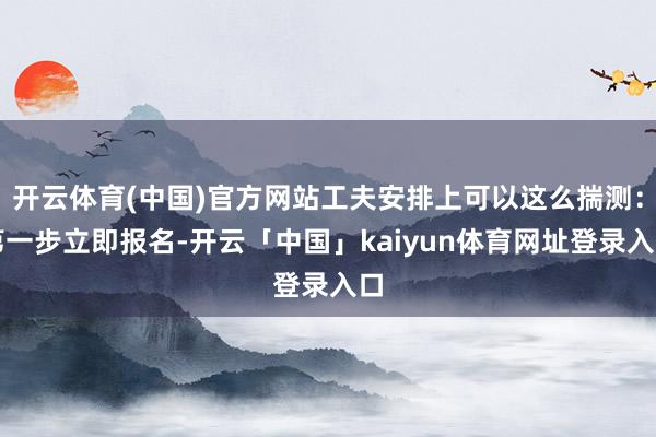 开云体育(中国)官方网站工夫安排上可以这么揣测：第一步立即报名-开云「中国」kaiyun体育网址登录入口