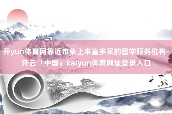 开yun体育网靠近市集上丰富多采的留学服务机构-开云「中国」kaiyun体育网址登录入口
