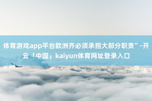 体育游戏app平台欧洲齐必须承担大部分职责”-开云「中国」kaiyun体育网址登录入口