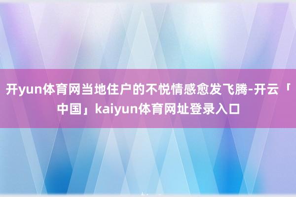 开yun体育网当地住户的不悦情感愈发飞腾-开云「中国」kaiyun体育网址登录入口