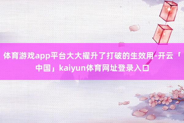 体育游戏app平台大大擢升了打破的生效用-开云「中国」kaiyun体育网址登录入口
