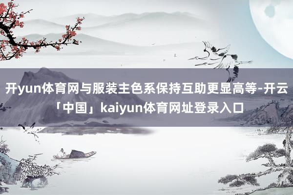 开yun体育网与服装主色系保持互助更显高等-开云「中国」kaiyun体育网址登录入口