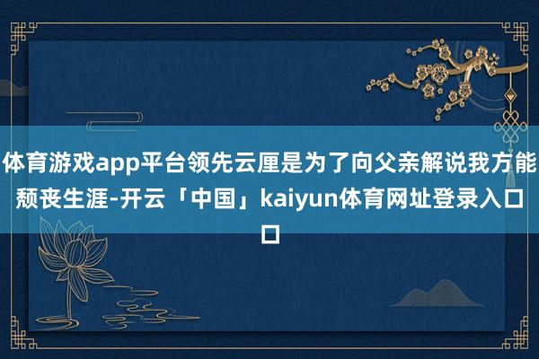 体育游戏app平台领先云厘是为了向父亲解说我方能颓丧生涯-开云「中国」kaiyun体育网址登录入口