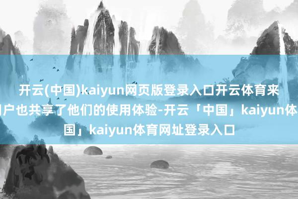 开云(中国)kaiyun网页版登录入口开云体育来自不同群体的用户也共享了他们的使用体验-开云「中国」kaiyun体育网址登录入口
