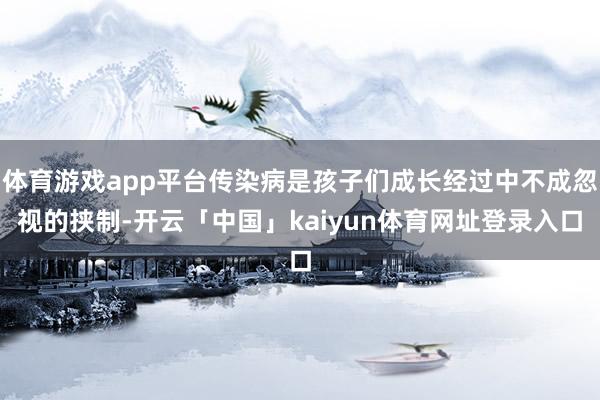 体育游戏app平台传染病是孩子们成长经过中不成忽视的挟制-开云「中国」kaiyun体育网址登录入口