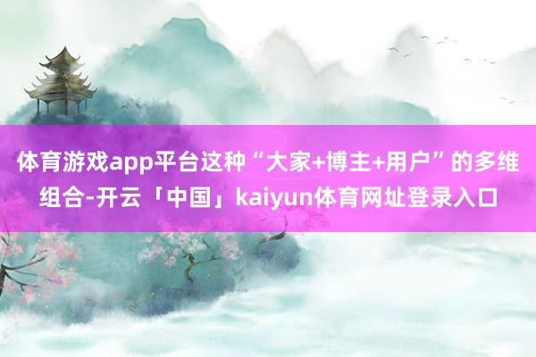 体育游戏app平台这种“大家+博主+用户”的多维组合-开云「中国」kaiyun体育网址登录入口