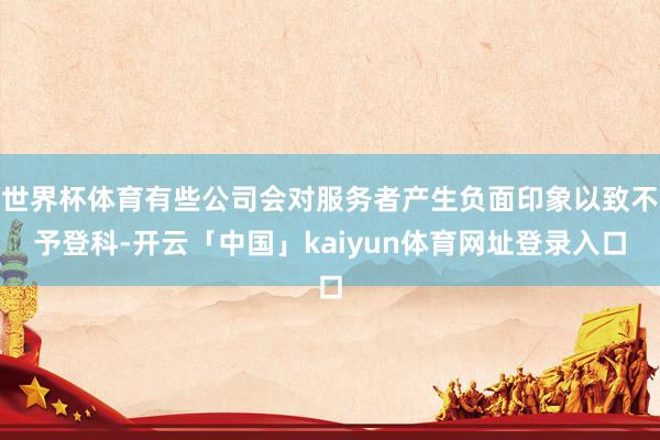 世界杯体育有些公司会对服务者产生负面印象以致不予登科-开云「中国」kaiyun体育网址登录入口