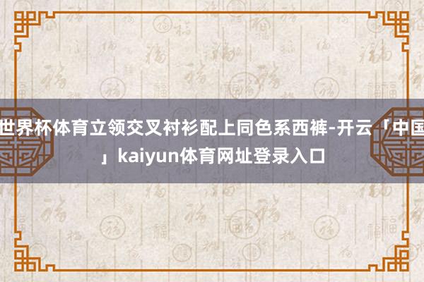 世界杯体育立领交叉衬衫配上同色系西裤-开云「中国」kaiyun体育网址登录入口