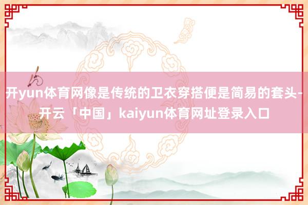 开yun体育网像是传统的卫衣穿搭便是简易的套头-开云「中国」kaiyun体育网址登录入口