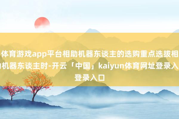 体育游戏app平台相助机器东谈主的选购重点选拔相助机器东谈主时-开云「中国」kaiyun体育网址登录入口