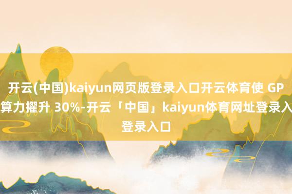 开云(中国)kaiyun网页版登录入口开云体育使 GPU 算力擢升 30%-开云「中国」kaiyun体育网址登录入口